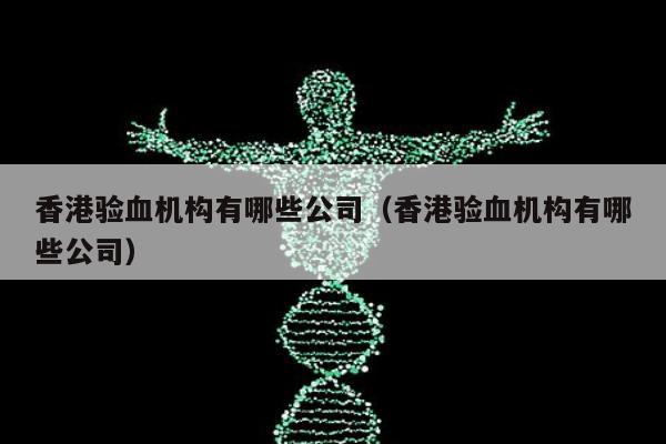 香港验血机构有哪些公司(香港验血机构有哪些公司)