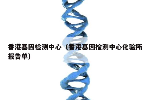 香港基因检测中心(香港基因检测中心化验所报告单)