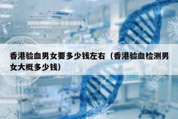 香港验血男女要多少钱左右(香港验血检测男女大概多少钱)