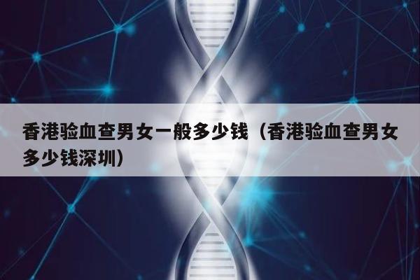 香港验血查男女一般多少钱(香港验血查男女多少钱深圳)