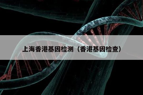 上海香港基因检测(香港基因检查)