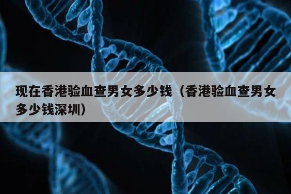 现在香港验血查男女多少钱(香港验血查男女多少钱深圳)