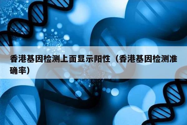 香港基因检测上面显示阳性(香港基因检测准确率)
