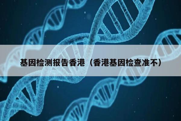 基因检测报告香港(香港基因检查准不)