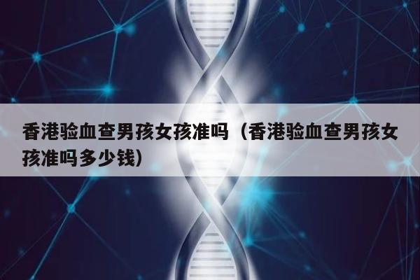 香港验血查男孩女孩准吗(香港验血查男孩女孩准吗多少钱)
