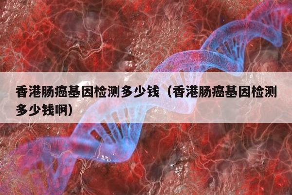 香港肠基因检测多少钱(香港肠基因检测多少钱啊)