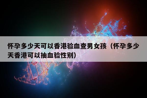 怀孕多少天可以香港验血查男女孩(怀孕多少天香港可以抽血验性别)