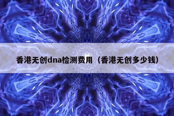 香港无创dna检测费用(香港无创多少钱)