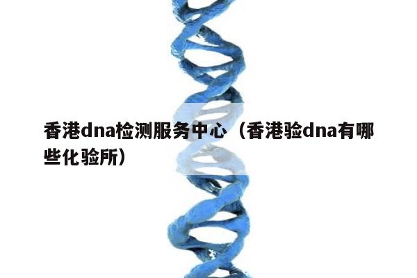 香港dna检测服务中心(香港验dna有哪些化验所)