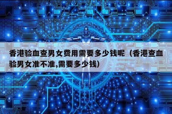 香港验血查男女费用需要多少钱呢(香港查血验男女准不准,需要多少钱)