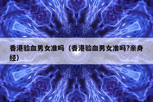 香港验血男女准吗(香港验血男女准吗?亲身经)