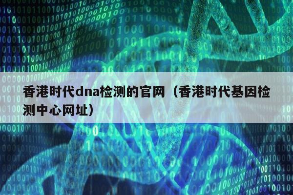 香港时代dna检测的官网(香港时代基因检测中心网址)