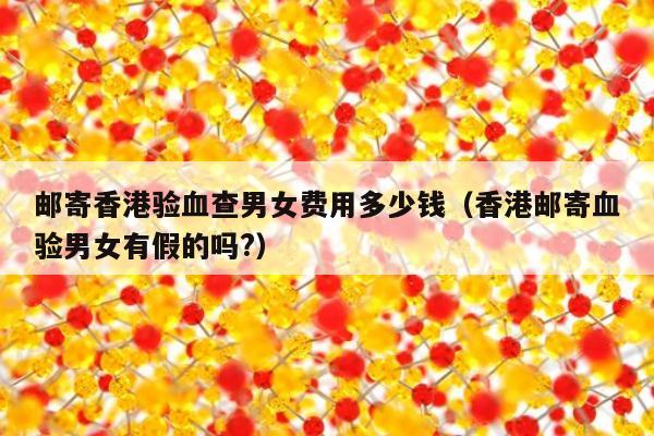 邮寄香港验血查男女费用多少钱(香港邮寄血验男女有假的吗?)