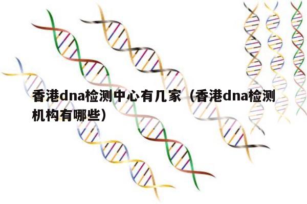 香港dna检测中心有几家(香港dna检测机构有哪些)