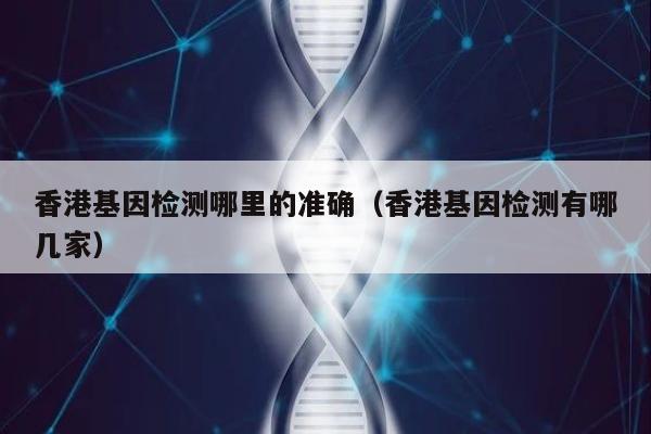 香港基因检测哪里的准确(香港基因检测有哪几家)