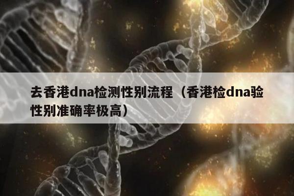 去香港dna检测性别流程(香港检dna验性别准确率极高)