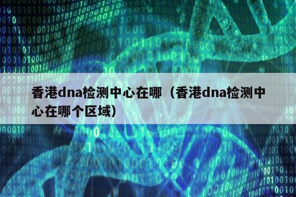 香港dna检测中心在哪(香港dna检测中心在哪个区域)