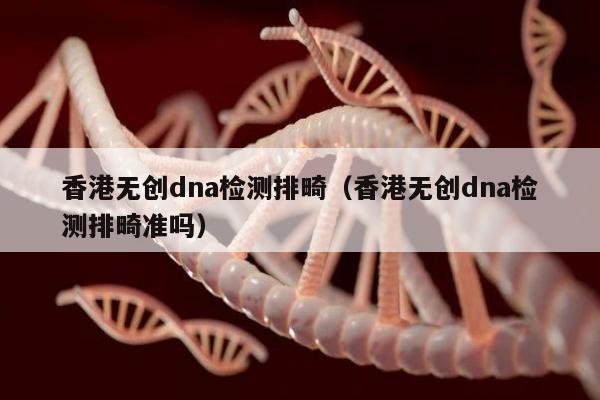 香港无创dna检测排畸(香港无创dna检测排畸准吗)