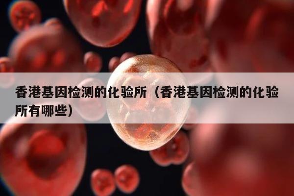 香港基因检测的化验所(香港基因检测的化验所有哪些)