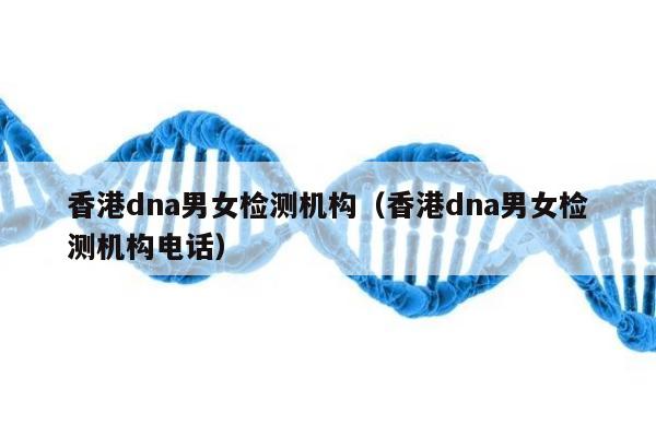 香港dna男女检测机构(香港dna男女检测机构电话)