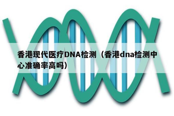 香港现代医疗DNA检测(香港dna检测中心准确率高吗)