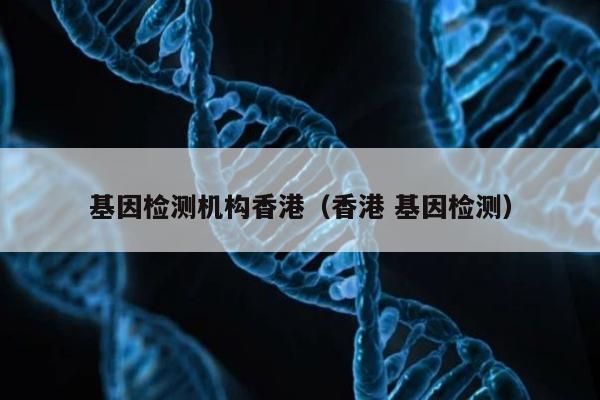 基因检测机构香港(香港 基因检测)