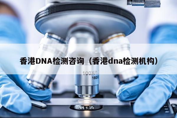香港DNA检测咨询(香港dna检测机构)