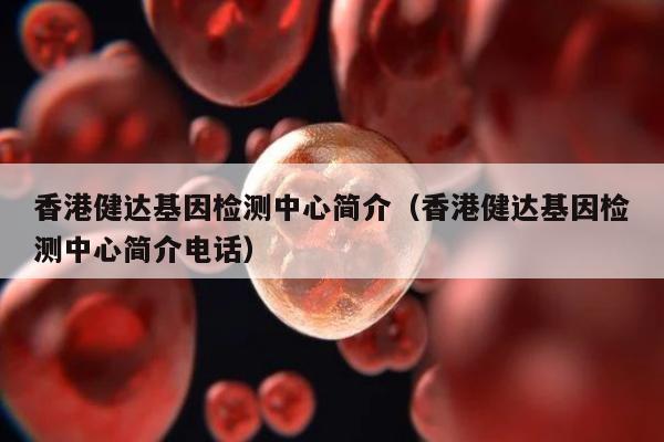 香港健达基因检测中心简介(香港健达基因检测中心简介电话)