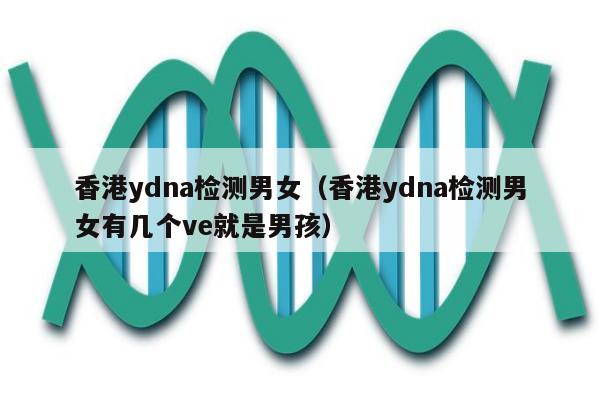 香港ydna检测男女(香港ydna检测男女有几个ve就是男孩)