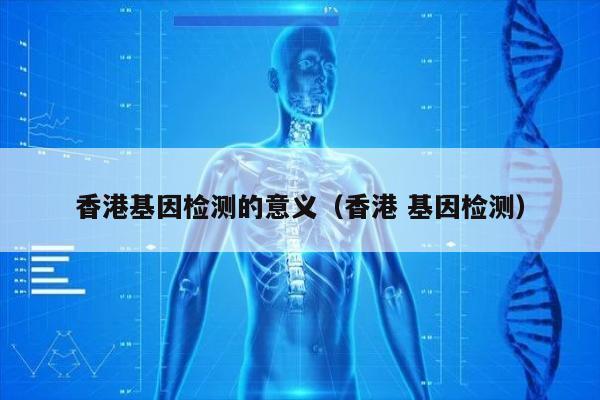 香港基因检测的意义(香港 基因检测)