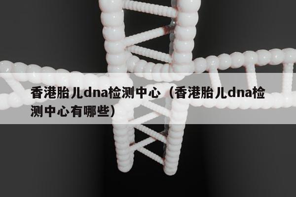 香港胎儿dna检测中心(香港胎儿dna检测中心有哪些)
