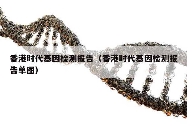 香港时代基因检测报告(香港时代基因检测报告单图)