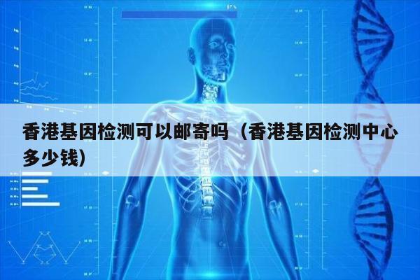 香港基因检测可以邮寄吗(香港基因检测中心多少钱)