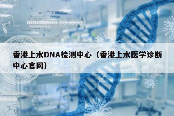 香港上水DNA检测中心(香港上水医学诊断中心官网)
