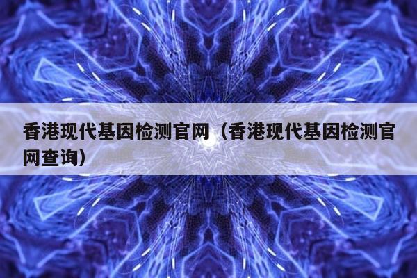 香港现代基因检测官网(香港现代基因检测官网查询)
