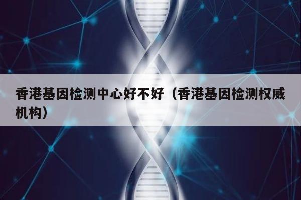 香港基因检测中心好不好(香港基因检测权威机构)