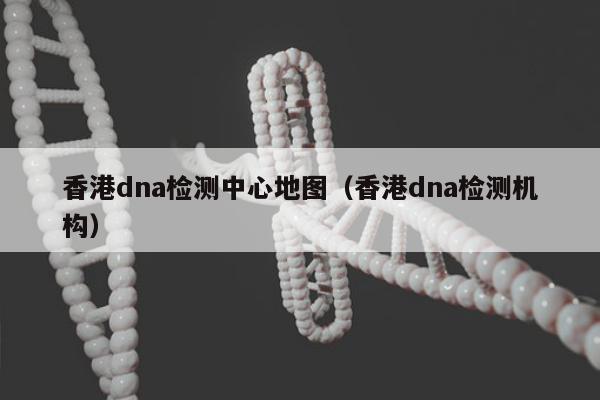 香港dna检测中心地图(香港dna检测机构)