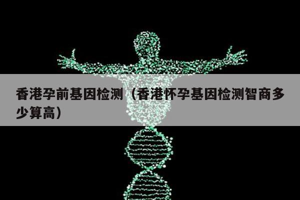 香港孕前基因检测(香港怀孕基因检测智商多少算高)