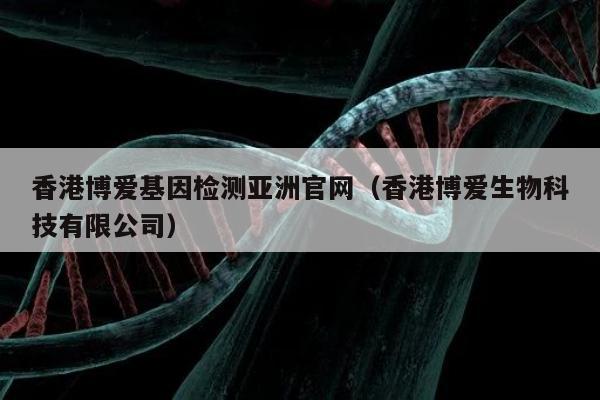 香港博爱基因检测亚洲官网(香港博爱生物科技有限公司)