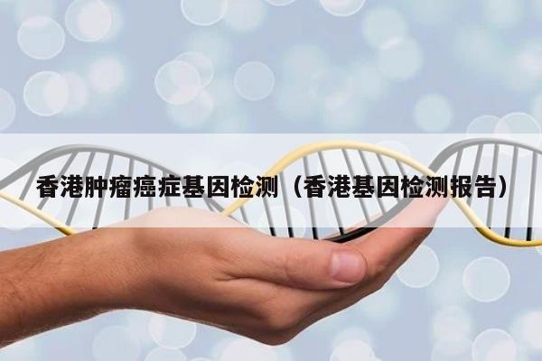 香港症基因检测(香港基因检测报告)