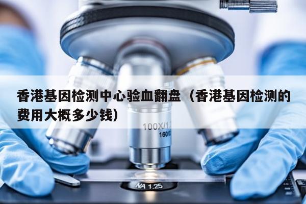 香港基因检测中心验血翻盘(香港基因检测的费用大概多少钱)