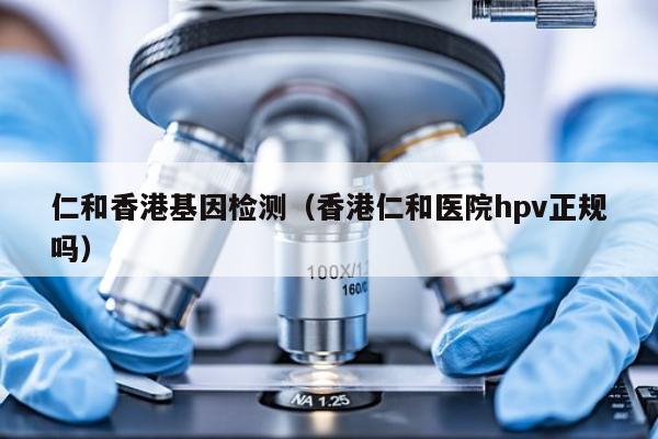 仁和香港基因检测(香港仁和医院hpv正规吗)