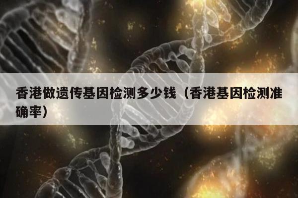 香港做遗传基因检测多少钱(香港基因检测准确率)