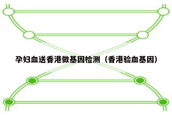 孕妇血送香港做基因检测(香港验血基因)