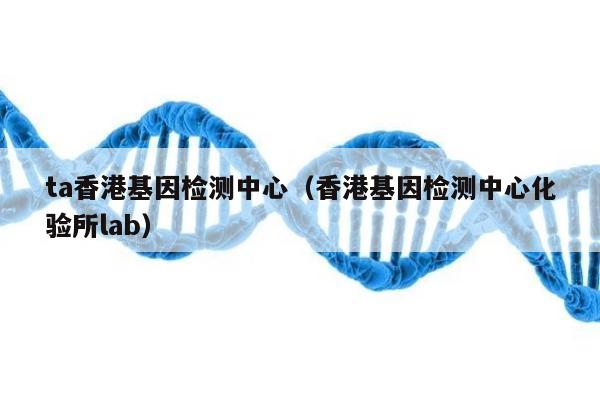 ta香港基因检测中心(香港基因检测中心化验所lab)
