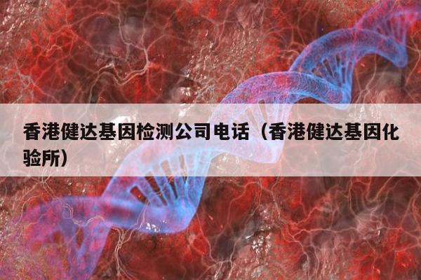 香港健达基因检测公司电话(香港健达基因化验所)