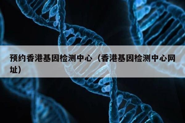 预约香港基因检测中心(香港基因检测中心网址)
