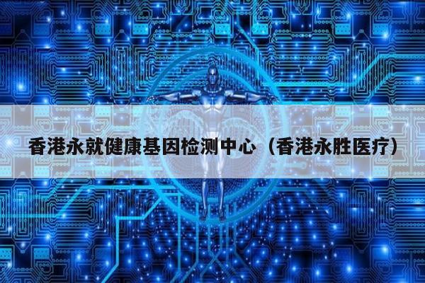 香港永就健康基因检测中心(香港永胜医疗)