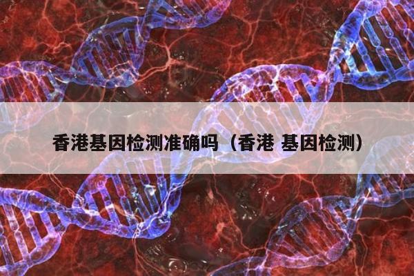香港基因检测准确吗(香港 基因检测)