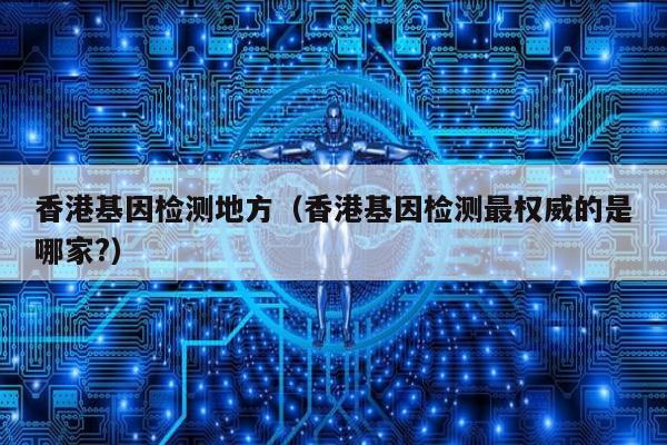 香港基因检测地方(香港基因检测最权威的是哪家?)